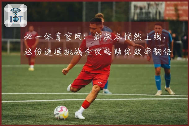 必一体育官网：新版本悄然上线，这份速通挑战全攻略助你效率翻倍