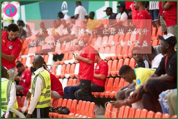 米乐官网独家揭秘：让你战力飙升的游戏通关技巧，新手老鸟都受益！