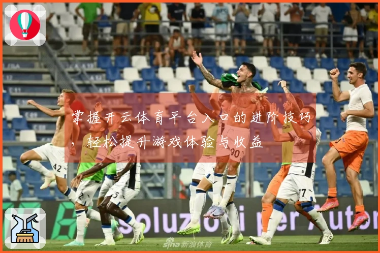 掌握开云体育平台入口的进阶技巧，轻松提升游戏体验与收益