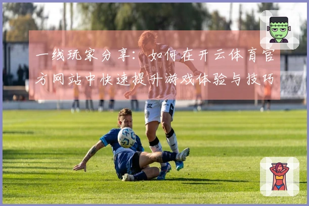 一线玩家分享：如何在开云体育官方网站中快速提升游戏体验与技巧
