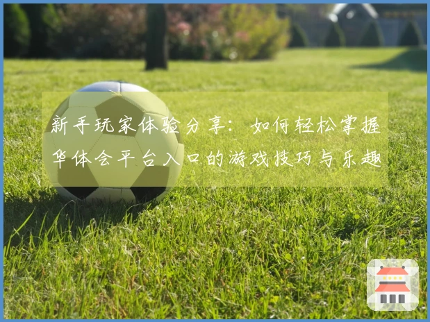 新手玩家体验分享：如何轻松掌握华体会平台入口的游戏技巧与乐趣