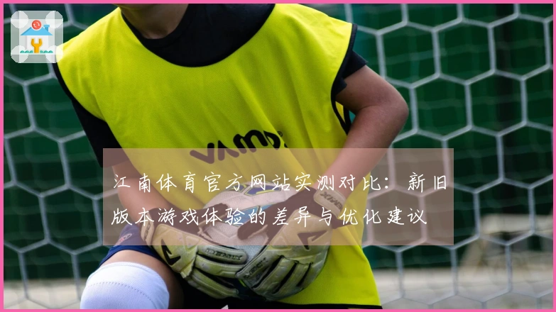 江南体育官方网站实测对比：新旧版本游戏体验的差异与优化建议
