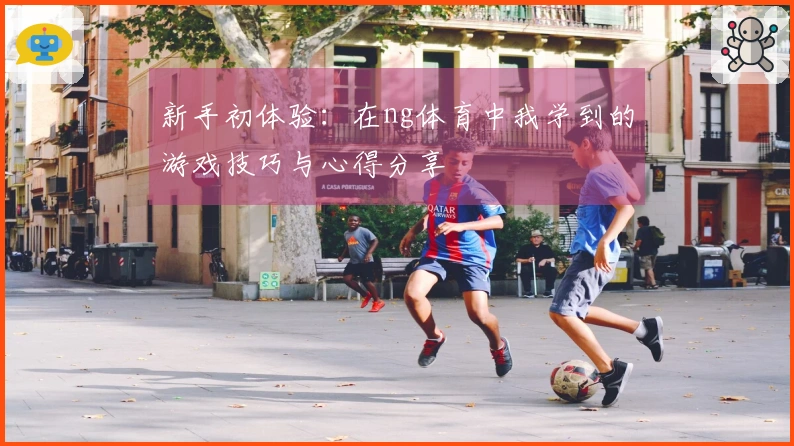 新手初体验：在ng体育中我学到的游戏技巧与心得分享