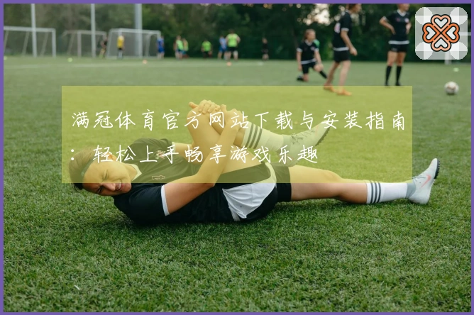 满冠体育官方网站下载与安装指南：轻松上手畅享游戏乐趣
