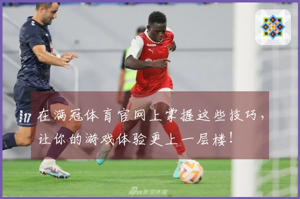 在满冠体育官网上掌握这些技巧，让你的游戏体验更上一层楼！