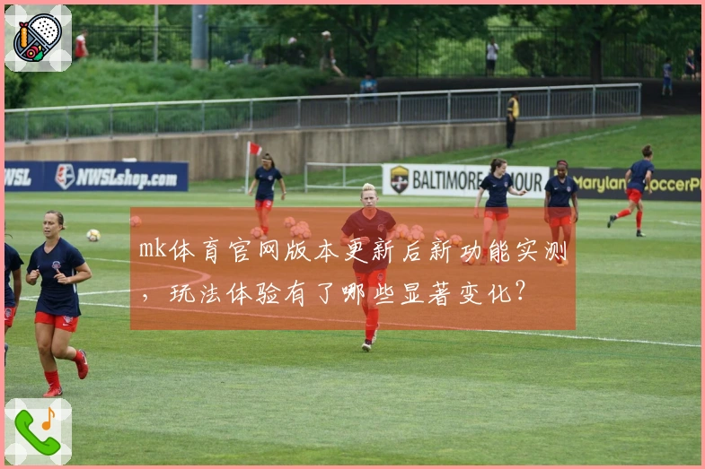 mk体育官网版本更新后新功能实测，玩法体验有了哪些显著变化？