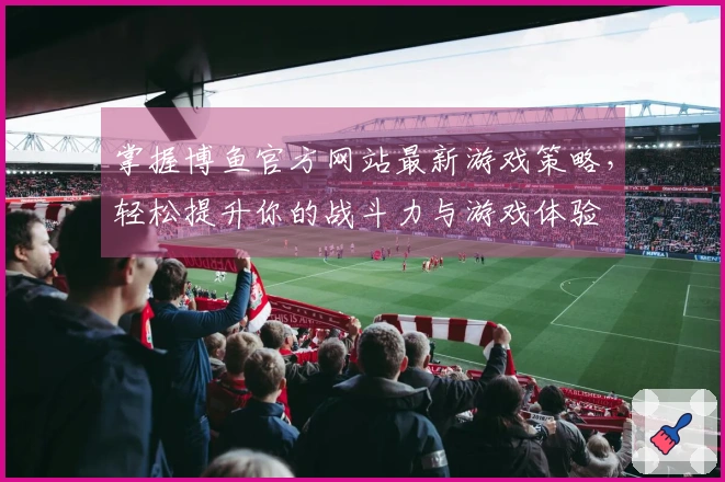 掌握博鱼官方网站最新游戏策略，轻松提升你的战斗力与游戏体验