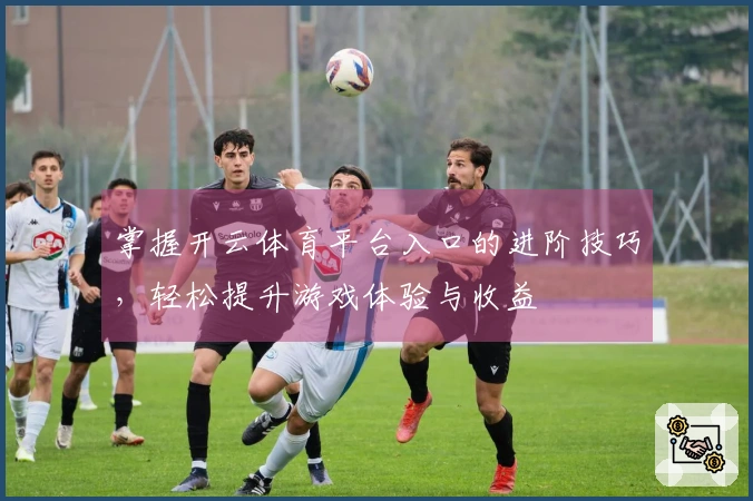 掌握开云体育平台入口的进阶技巧，轻松提升游戏体验与收益