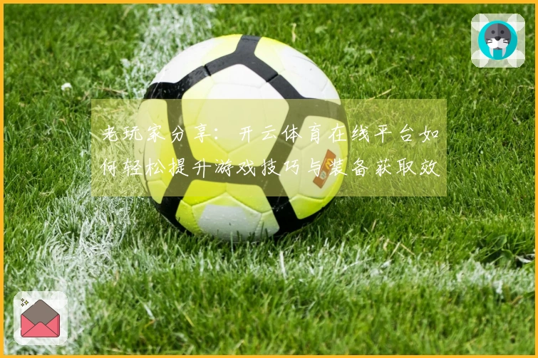 老玩家分享：开云体育在线平台如何轻松提升游戏技巧与装备获取效率