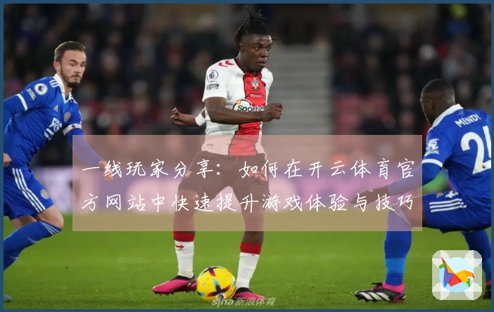 一线玩家分享：如何在开云体育官方网站中快速提升游戏体验与技巧