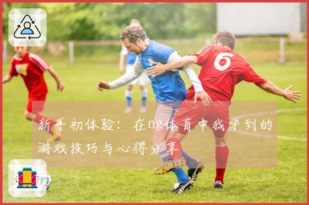 新手初体验：在ng体育中我学到的游戏技巧与心得分享