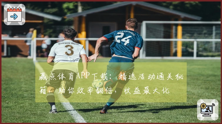 赢点体育APP下载：精选活动通关秘籍，助你效率翻倍，收益最大化