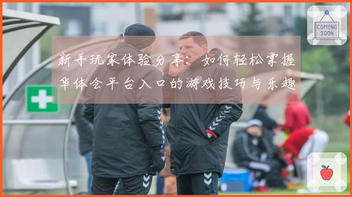 新手玩家体验分享：如何轻松掌握华体会平台入口的游戏技巧与乐趣