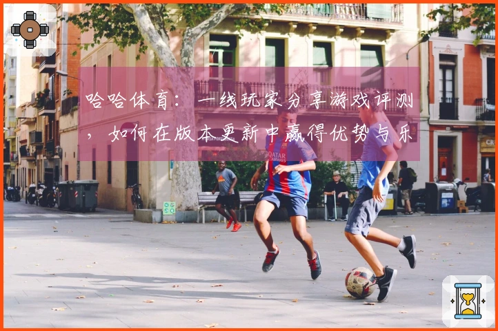 哈哈体育：一线玩家分享游戏评测，如何在版本更新中赢得优势与乐趣