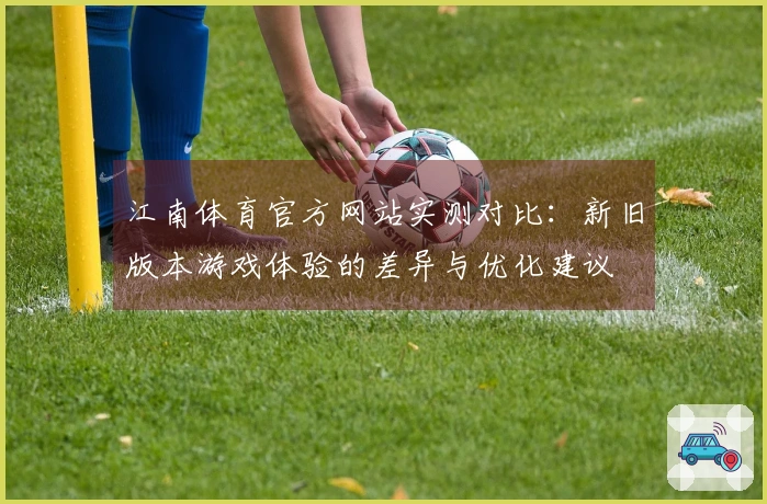 江南体育官方网站实测对比：新旧版本游戏体验的差异与优化建议