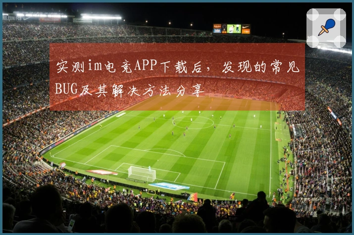 实测im电竞APP下载后，发现的常见BUG及其解决方法分享