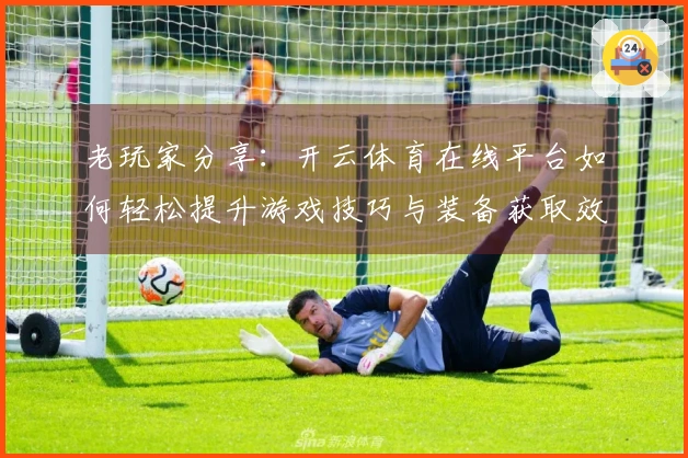 老玩家分享：开云体育在线平台如何轻松提升游戏技巧与装备获取效率