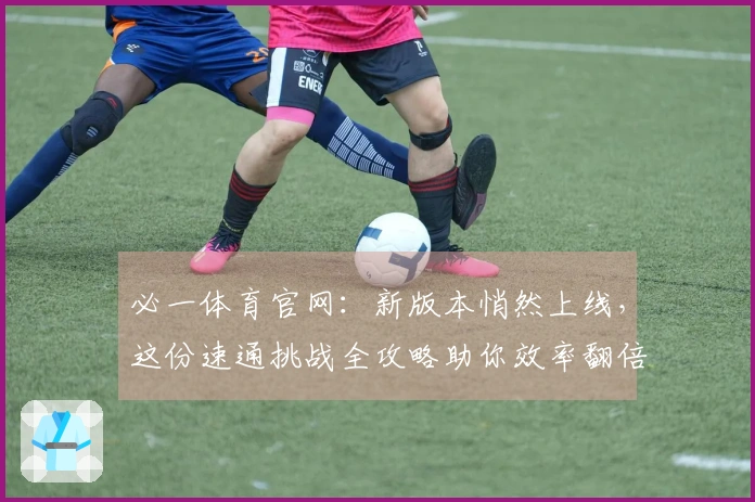 必一体育官网：新版本悄然上线，这份速通挑战全攻略助你效率翻倍