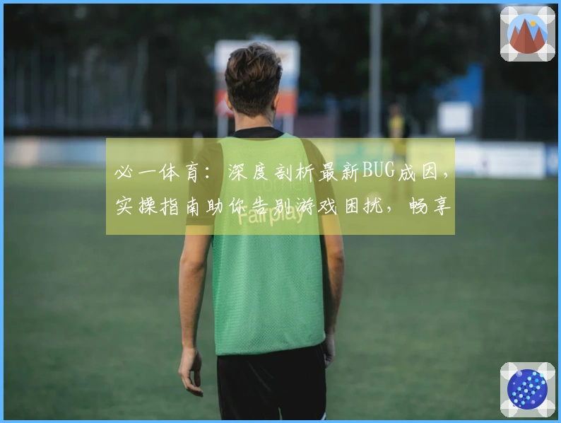 必一体育：深度剖析最新BUG成因，实操指南助你告别游戏困扰，畅享稳定体验
