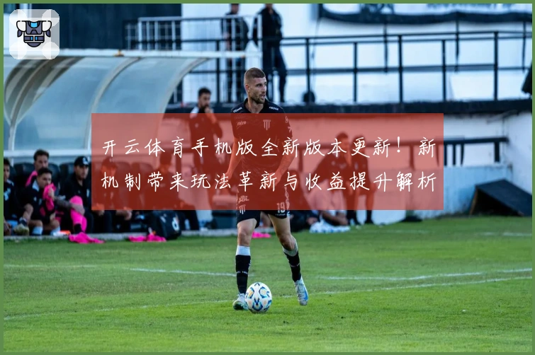 开云体育手机版全新版本更新！新机制带来玩法革新与收益提升解析