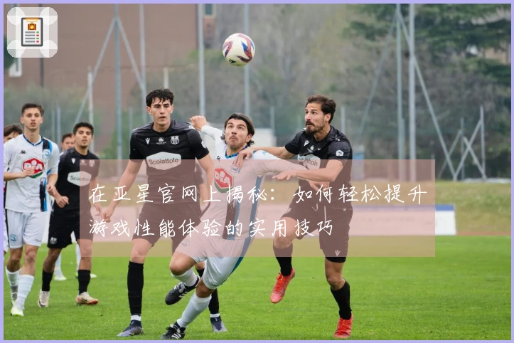 在亚星官网上揭秘：如何轻松提升游戏性能体验的实用技巧