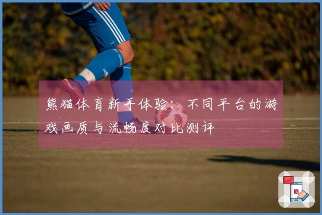 熊猫体育新手体验：不同平台的游戏画质与流畅度对比测评