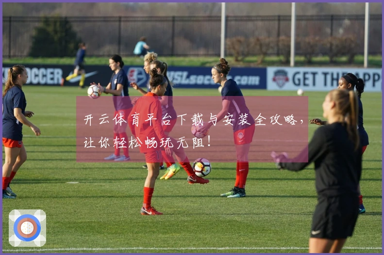 开云体育平台下载与安装全攻略，让你轻松畅玩无阻！
