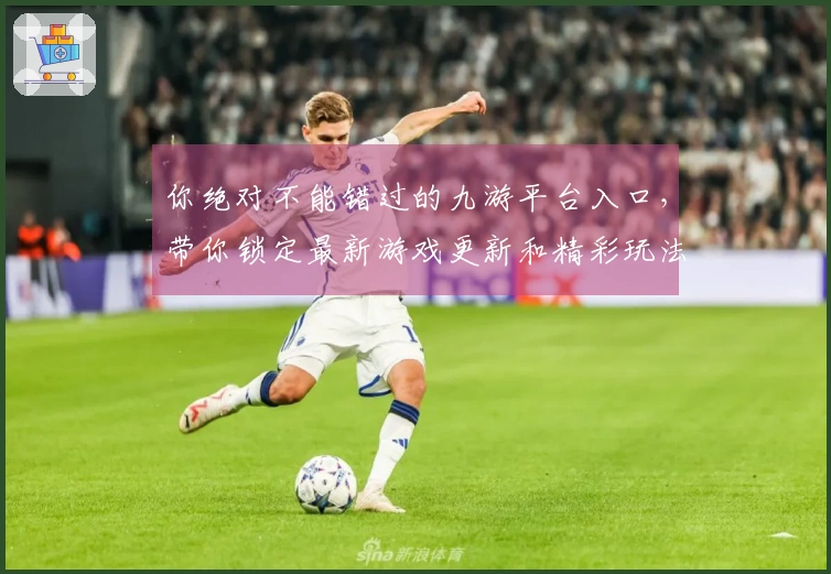 你绝对不能错过的九游平台入口，带你锁定最新游戏更新和精彩玩法！